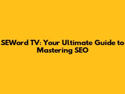 SEWord TV: Your Ultimate Guide to Mastering SEO