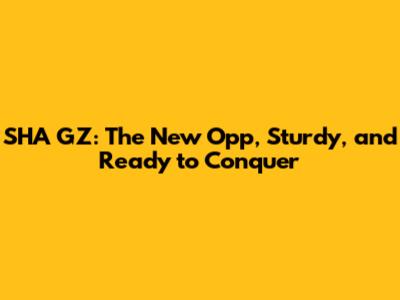SHA GZ: The New Opp, Sturdy, and Ready to Conquer