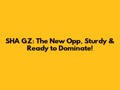 SHA GZ: The New Opp, Sturdy & Ready to Dominate!