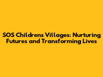 SOS Children's Villages: Nurturing Futures and Transforming Lives