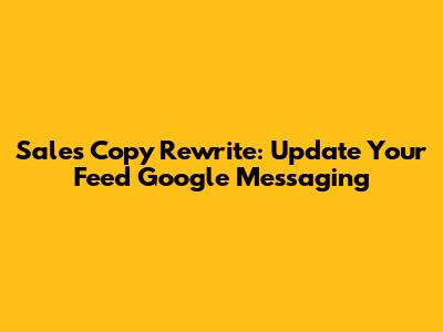 Sales Copy Rewrite: Update Your 'Feed Google' Messaging