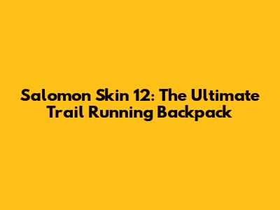 Salomon Skin 12: The Ultimate Trail Running Backpack