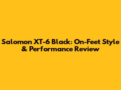 Salomon XT-6 Black: On-Feet Style & Performance Review