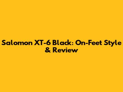 Salomon XT-6 Black: On-Feet Style & Review