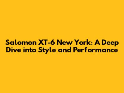 Salomon XT-6 New York: A Deep Dive into Style and Performance