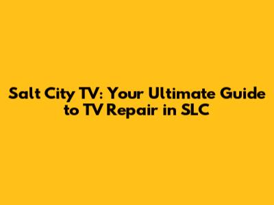 Salt City TV: Your Ultimate Guide to TV Repair in SLC