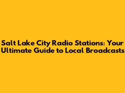 Salt Lake City Radio Stations: Your Ultimate Guide to Local Broadcasts