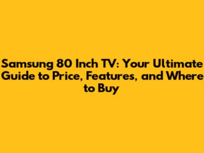 Samsung 80 Inch TV: Your Ultimate Guide to Price, Features, and Where to Buy