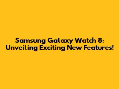 Samsung Galaxy Watch 8: Unveiling Exciting New Features!