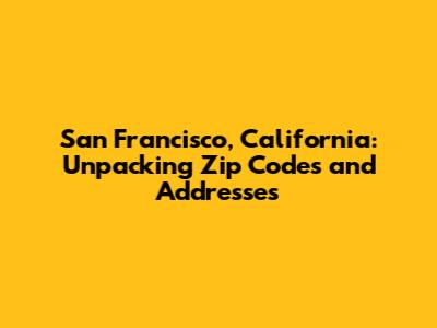 San Francisco, California: Unpacking Zip Codes and Addresses
