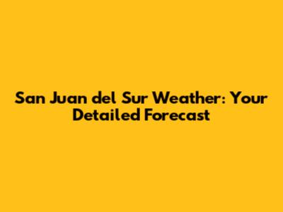 San Juan del Sur Weather: Your Detailed Forecast