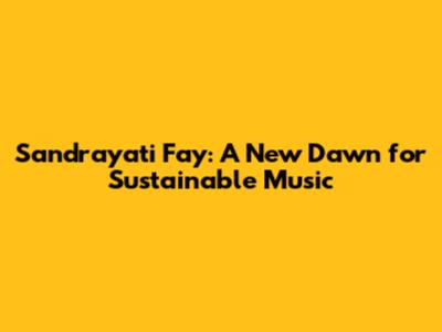 Sandrayati Fay: A New Dawn for Sustainable Music