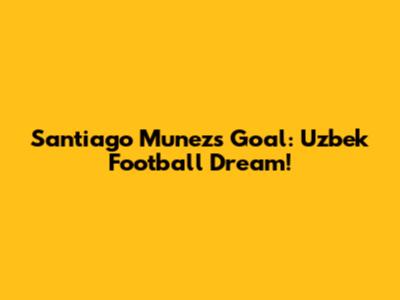 Santiago Munez's Goal: Uzbek Football Dream!