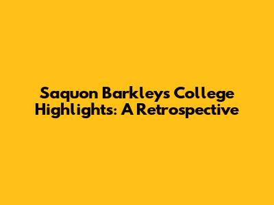 Saquon Barkley's College Highlights: A Retrospective