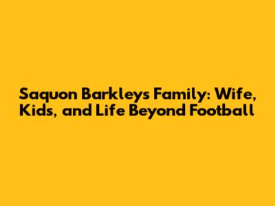 Saquon Barkley's Family: Wife, Kids, and Life Beyond Football