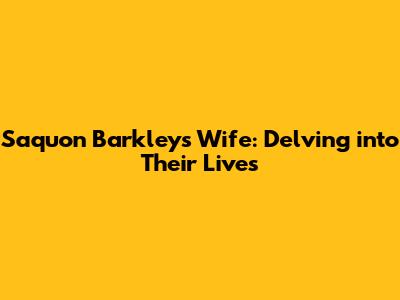 Saquon Barkley's Wife: Delving into Their Lives