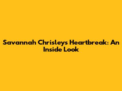 Savannah Chrisley's Heartbreak: An Inside Look