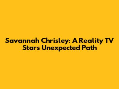 Savannah Chrisley: A Reality TV Star's Unexpected Path