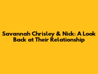 Savannah Chrisley & Nick: A Look Back at Their Relationship