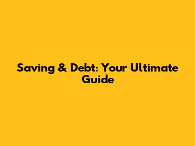 Saving & Debt: Your Ultimate Guide