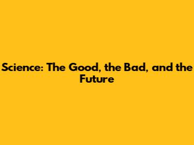Science: The Good, the Bad, and the Future