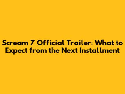 Scream 7 Official Trailer: What to Expect from the Next Installment
