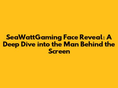 SeaWattGaming Face Reveal: A Deep Dive into the Man Behind the Screen