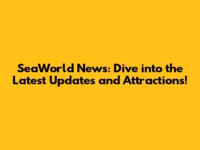 SeaWorld News: Dive into the Latest Updates and Attractions!