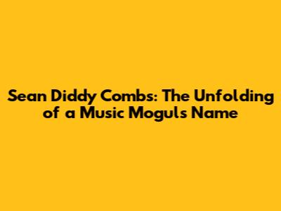 Sean 'Diddy' Combs: The Unfolding of a Music Mogul's Name