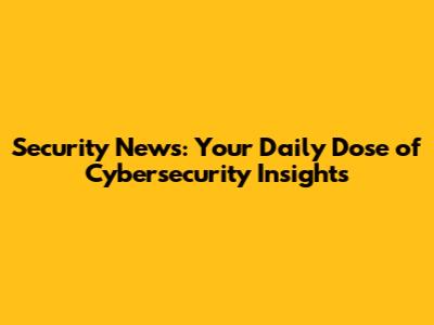 Security News: Your Daily Dose of Cybersecurity Insights