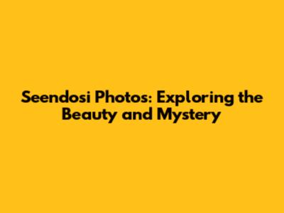 Seendosi Photos: Exploring the Beauty and Mystery