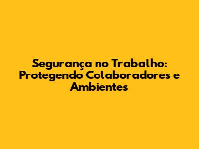 Segurança no Trabalho: Protegendo Colaboradores e Ambientes