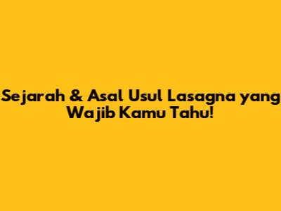 Sejarah & Asal Usul Lasagna yang Wajib Kamu Tahu!