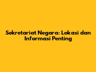 Sekretariat Negara: Lokasi dan Informasi Penting