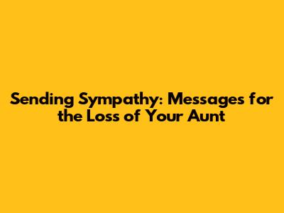 Sending Sympathy: Messages for the Loss of Your Aunt