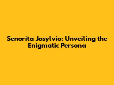 Senorita Josylvio: Unveiling the Enigmatic Persona