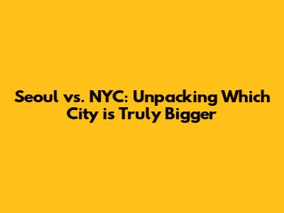 Seoul vs. NYC: Unpacking Which City is Truly Bigger