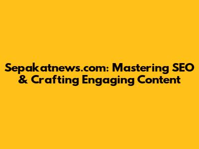 Sepakatnews.com: Mastering SEO & Crafting Engaging Content