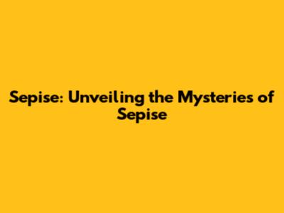 Sepise: Unveiling the Mysteries of Sepise