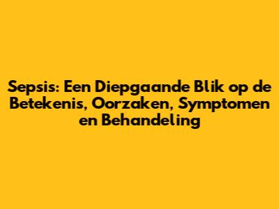 Sepsis: Een Diepgaande Blik op de Betekenis, Oorzaken, Symptomen en Behandeling