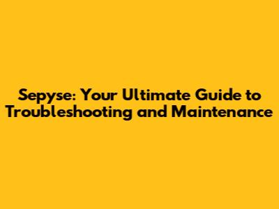 Sepyse: Your Ultimate Guide to Troubleshooting and Maintenance