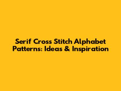 Serif Cross Stitch Alphabet Patterns: Ideas & Inspiration