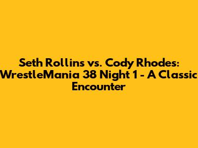 Seth Rollins vs. Cody Rhodes: WrestleMania 38 Night 1 - A Classic Encounter
