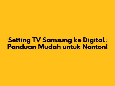 Setting TV Samsung ke Digital: Panduan Mudah untuk Nonton!