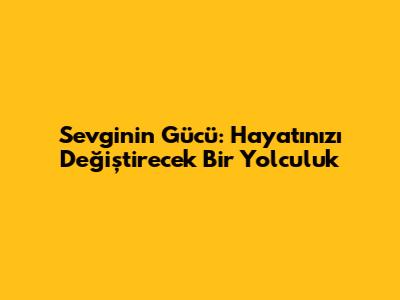 Sevginin Gücü: Hayatınızı Değiştirecek Bir Yolculuk