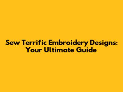 Sew Terrific Embroidery Designs: Your Ultimate Guide