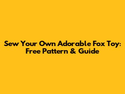 Sew Your Own Adorable Fox Toy: Free Pattern & Guide