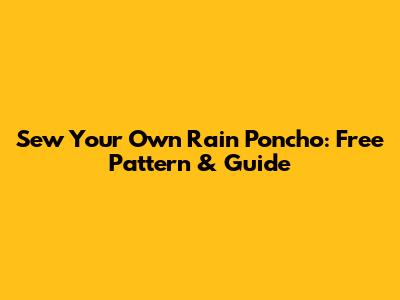 Sew Your Own Rain Poncho: Free Pattern & Guide