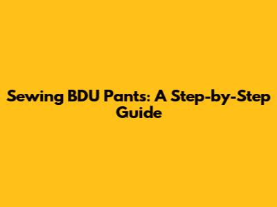 Sewing BDU Pants: A Step-by-Step Guide