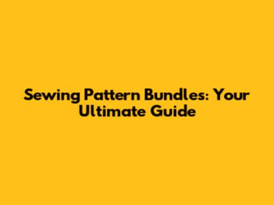 Sewing Pattern Bundles: Your Ultimate Guide